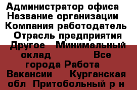 Администратор офиса › Название организации ­ Компания-работодатель › Отрасль предприятия ­ Другое › Минимальный оклад ­ 28 000 - Все города Работа » Вакансии   . Курганская обл.,Притобольный р-н
